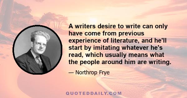 A writers desire to write can only have come from previous experience of literature, and he'll start by imitating whatever he's read, which usually means what the people around him are writing.