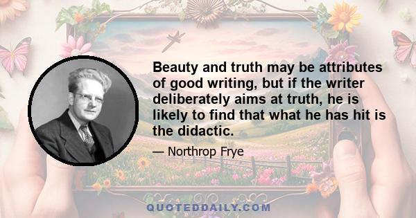 Beauty and truth may be attributes of good writing, but if the writer deliberately aims at truth, he is likely to find that what he has hit is the didactic.