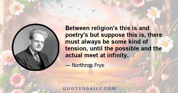 Between religion's this is and poetry's but suppose this is, there must always be some kind of tension, until the possible and the actual meet at infinity.