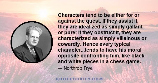 Characters tend to be either for or against the quest. If they assist it, they are idealized as simply gallant or pure; if they obstruct it, they are characterized as simply villainous or cowardly. Hence every typical