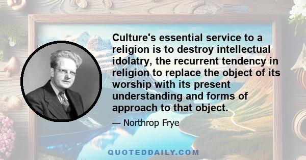 Culture's essential service to a religion is to destroy intellectual idolatry, the recurrent tendency in religion to replace the object of its worship with its present understanding and forms of approach to that object.