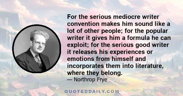 For the serious mediocre writer convention makes him sound like a lot of other people; for the popular writer it gives him a formula he can exploit; for the serious good writer it releases his experiences or emotions