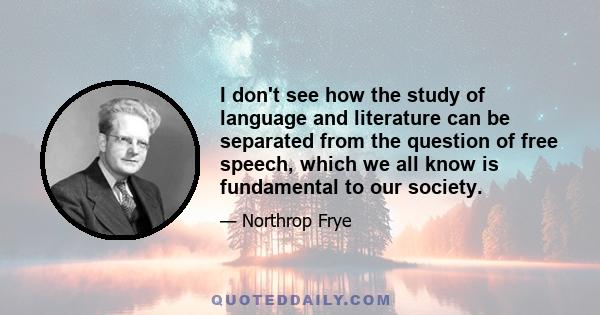 I don't see how the study of language and literature can be separated from the question of free speech, which we all know is fundamental to our society.