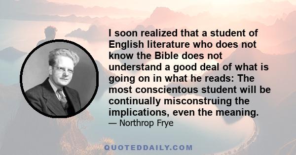 I soon realized that a student of English literature who does not know the Bible does not understand a good deal of what is going on in what he reads: The most conscientous student will be continually misconstruing the