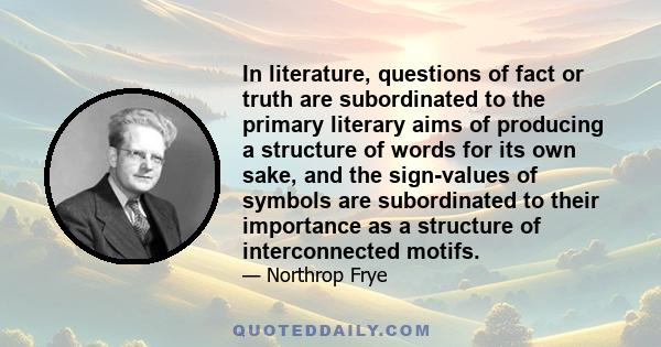 In literature, questions of fact or truth are subordinated to the primary literary aims of producing a structure of words for its own sake, and the sign-values of symbols are subordinated to their importance as a