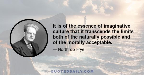 It is of the essence of imaginative culture that it transcends the limits both of the naturally possible and of the morally acceptable.