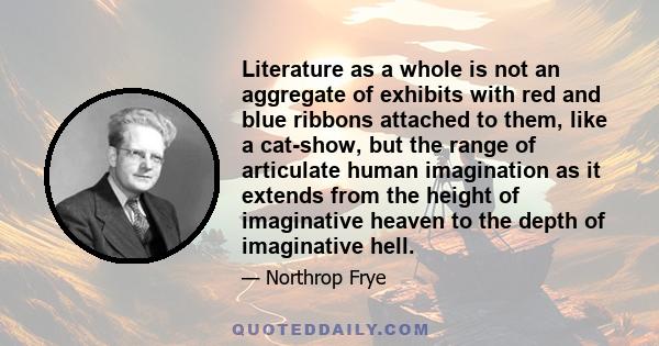 Literature as a whole is not an aggregate of exhibits with red and blue ribbons attached to them, like a cat-show, but the range of articulate human imagination as it extends from the height of imaginative heaven to the 