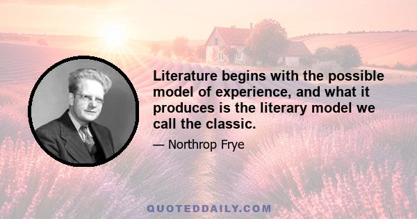 Literature begins with the possible model of experience, and what it produces is the literary model we call the classic.