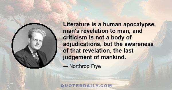 Literature is a human apocalypse, man's revelation to man, and criticism is not a body of adjudications, but the awareness of that revelation, the last judgement of mankind.