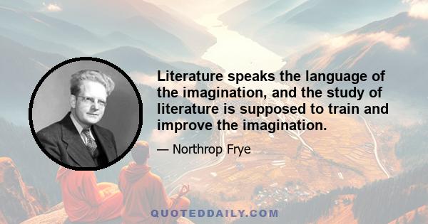 Literature speaks the language of the imagination, and the study of literature is supposed to train and improve the imagination.