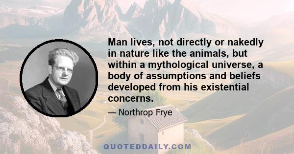 Man lives, not directly or nakedly in nature like the animals, but within a mythological universe, a body of assumptions and beliefs developed from his existential concerns.