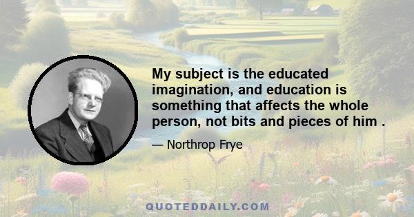 My subject is the educated imagination, and education is something that affects the whole person, not bits and pieces of him .