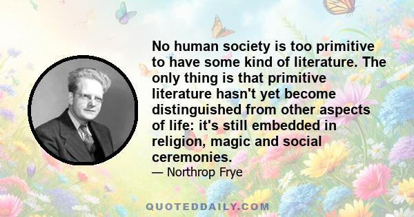 No human society is too primitive to have some kind of literature. The only thing is that primitive literature hasn't yet become distinguished from other aspects of life: it's still embedded in religion, magic and