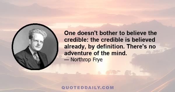 One doesn't bother to believe the credible: the credible is believed already, by definition. There's no adventure of the mind.