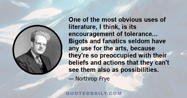 One of the most obvious uses of literature, I think, is its encouragement of tolerance... Bigots and fanatics seldom have any use for the arts, because they're so preoccupied with their beliefs and actions that they