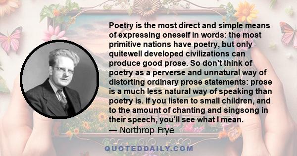 Poetry is the most direct and simple means of expressing oneself in words: the most primitive nations have poetry, but only quitewell developed civilizations can produce good prose. So don't think of poetry as a