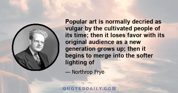 Popular art is normally decried as vulgar by the cultivated people of its time; then it loses favor with its original audience as a new generation grows up; then it begins to merge into the softer lighting of