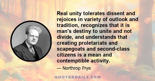 Real unity tolerates dissent and rejoices in variety of outlook and tradition, recognizes that it is man's destiny to unite and not divide, and understands that creating proletariats and scapegoats and second-class