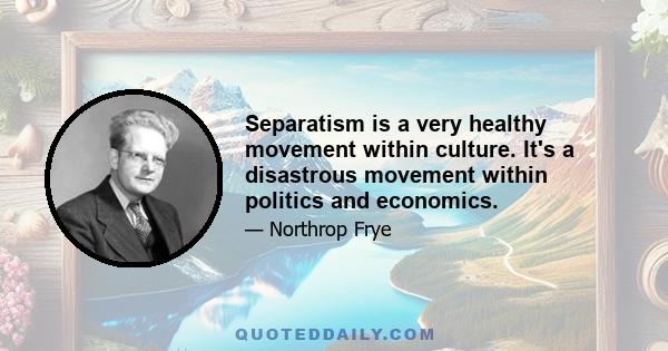 Separatism is a very healthy movement within culture. It's a disastrous movement within politics and economics.