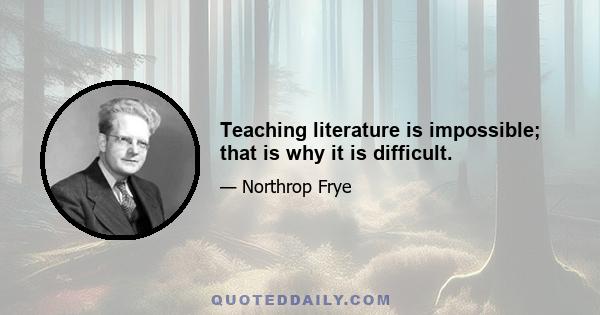 Teaching literature is impossible; that is why it is difficult.