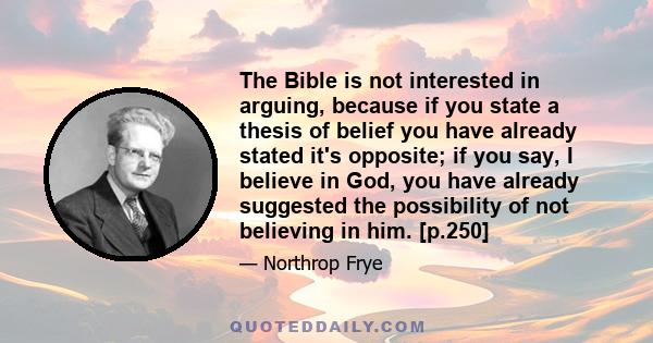 The Bible is not interested in arguing, because if you state a thesis of belief you have already stated it's opposite; if you say, I believe in God, you have already suggested the possibility of not believing in him.