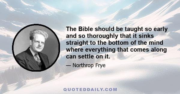 The Bible should be taught so early and so thoroughly that it sinks straight to the bottom of the mind where everything that comes along can settle on it.