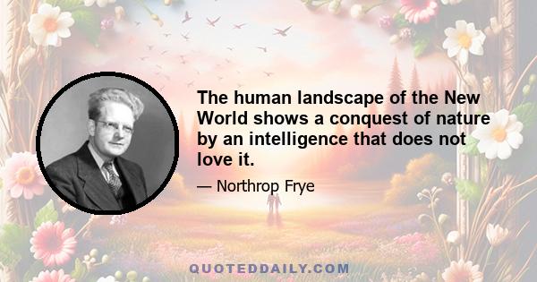 The human landscape of the New World shows a conquest of nature by an intelligence that does not love it.