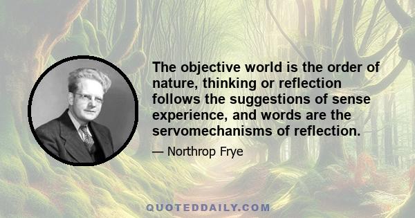 The objective world is the order of nature, thinking or reflection follows the suggestions of sense experience, and words are the servomechanisms of reflection.