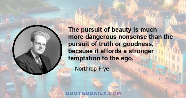 The pursuit of beauty is much more dangerous nonsense than the pursuit of truth or goodness, because it affords a stronger temptation to the ego.