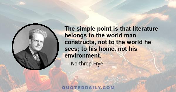 The simple point is that literature belongs to the world man constructs, not to the world he sees; to his home, not his environment.