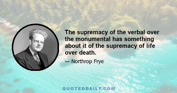 The supremacy of the verbal over the monumental has something about it of the supremacy of life over death.