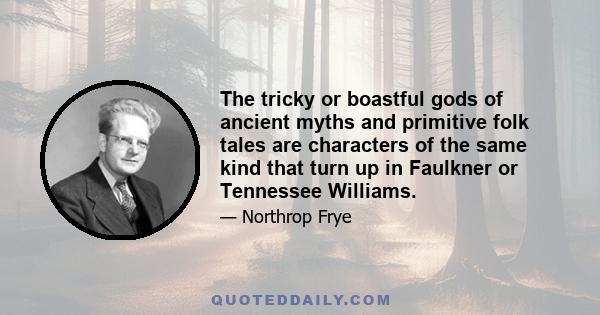 The tricky or boastful gods of ancient myths and primitive folk tales are characters of the same kind that turn up in Faulkner or Tennessee Williams.