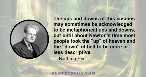 The ups and downs of this cosmos may sometimes be acknowledged to be metaphorical ups and downs, but until about Newton's time most people took the up of heaven and the down of hell to be more or less descriptive.