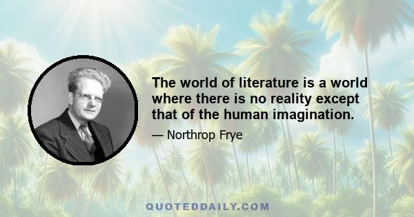 The world of literature is a world where there is no reality except that of the human imagination.