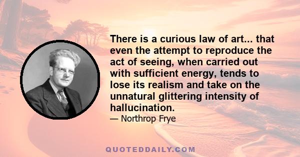 There is a curious law of art... that even the attempt to reproduce the act of seeing, when carried out with sufficient energy, tends to lose its realism and take on the unnatural glittering intensity of hallucination.