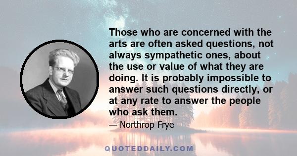 Those who are concerned with the arts are often asked questions, not always sympathetic ones, about the use or value of what they are doing. It is probably impossible to answer such questions directly, or at any rate to 