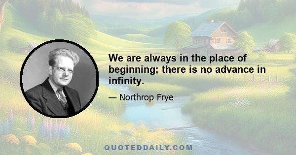 We are always in the place of beginning; there is no advance in infinity.