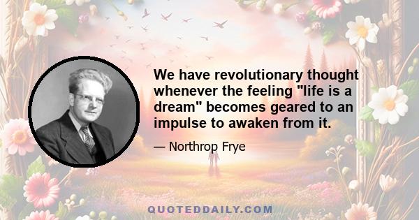 We have revolutionary thought whenever the feeling life is a dream becomes geared to an impulse to awaken from it.