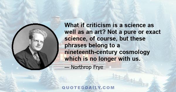 What if criticism is a science as well as an art? Not a pure or exact science, of course, but these phrases belong to a nineteenth-century cosmology which is no longer with us.