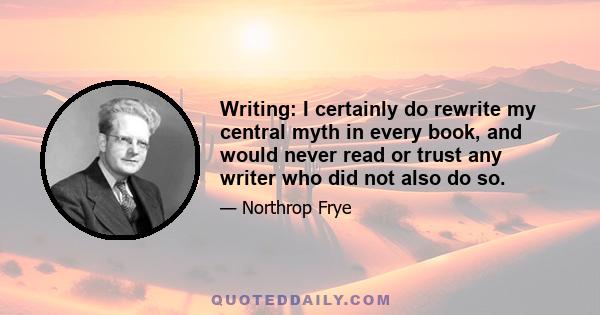 Writing: I certainly do rewrite my central myth in every book, and would never read or trust any writer who did not also do so.