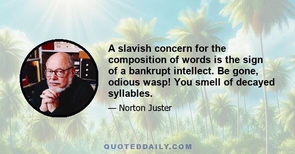 A slavish concern for the composition of words is the sign of a bankrupt intellect. Be gone, odious wasp! You smell of decayed syllables.