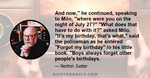 And now, he continued, speaking to Milo, where were you on the night of July 27? What does that have to do with it? asked Milo. It's my birthday, that's what, said the policeman as he entered Forgot my birthday in his