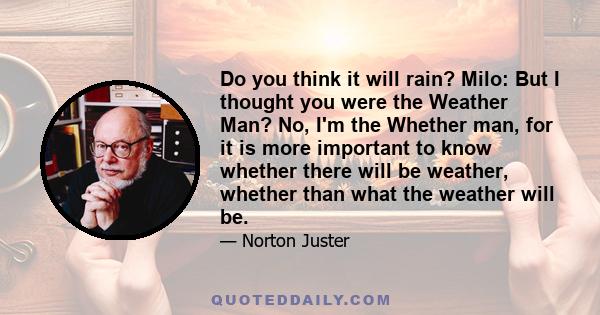 Do you think it will rain? Milo: But I thought you were the Weather Man? No, I'm the Whether man, for it is more important to know whether there will be weather, whether than what the weather will be.