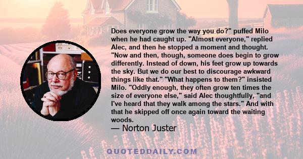 Does everyone grow the way you do? puffed Milo when he had caught up. Almost everyone, replied Alec, and then he stopped a moment and thought. Now and then, though, someone does begin to grow differently. Instead of