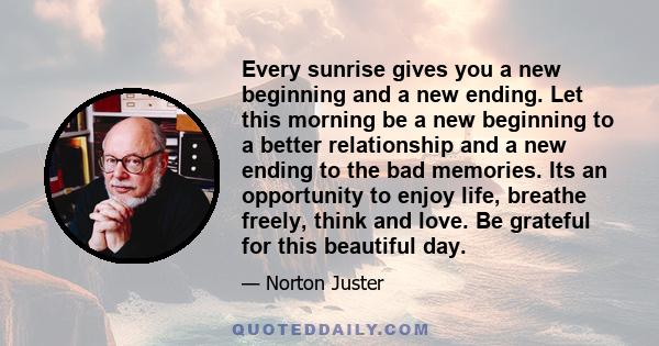 Every sunrise gives you a new beginning and a new ending. Let this morning be a new beginning to a better relationship and a new ending to the bad memories. Its an opportunity to enjoy life, breathe freely, think and