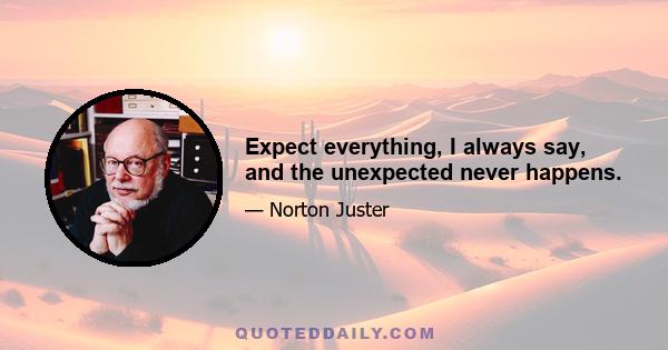 Expect everything, I always say, and the unexpected never happens.