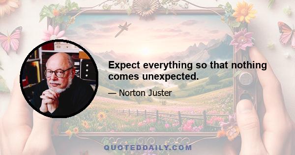 Expect everything so that nothing comes unexpected.