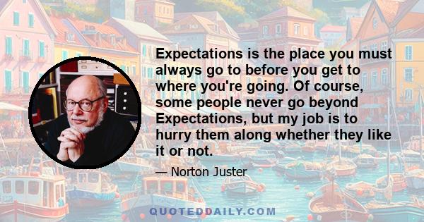 Expectations is the place you must always go to before you get to where you're going. Of course, some people never go beyond Expectations, but my job is to hurry them along whether they like it or not.