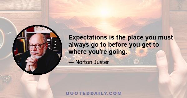 Expectations is the place you must always go to before you get to where you're going.