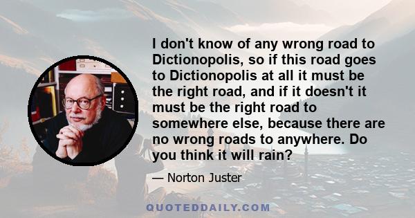 I don't know of any wrong road to Dictionopolis, so if this road goes to Dictionopolis at all it must be the right road, and if it doesn't it must be the right road to somewhere else, because there are no wrong roads to 